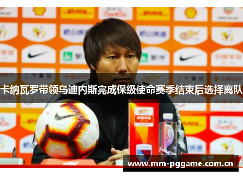 卡纳瓦罗带领乌迪内斯完成保级使命赛季结束后选择离队